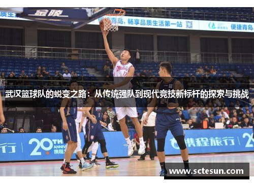武汉篮球队的蜕变之路：从传统强队到现代竞技新标杆的探索与挑战