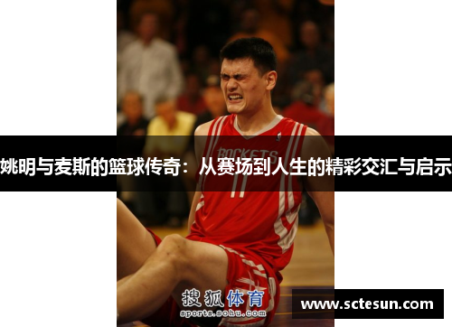 姚明与麦斯的篮球传奇：从赛场到人生的精彩交汇与启示