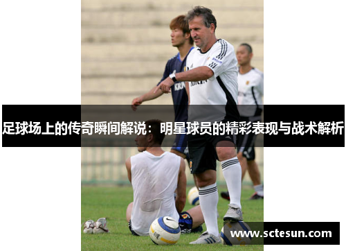 足球场上的传奇瞬间解说：明星球员的精彩表现与战术解析