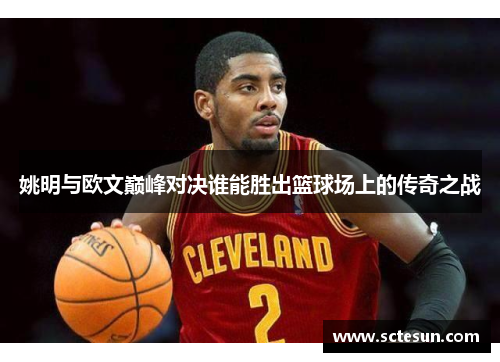 姚明与欧文巅峰对决谁能胜出篮球场上的传奇之战