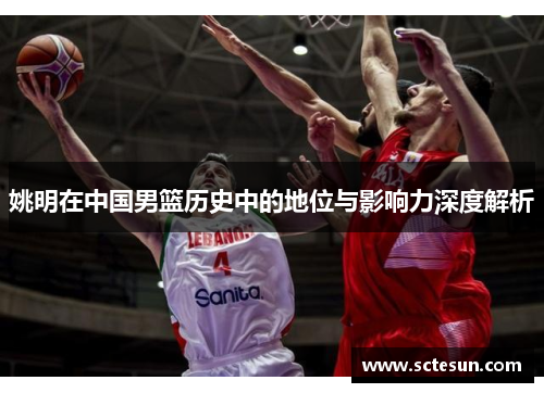 姚明在中国男篮历史中的地位与影响力深度解析