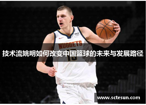 技术流姚明如何改变中国篮球的未来与发展路径
