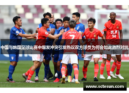 中国与韩国足球比赛中爆发冲突引发热议双方球员为何会如此激烈对抗