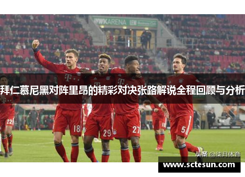 拜仁慕尼黑对阵里昂的精彩对决张路解说全程回顾与分析