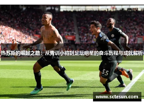 热苏斯的崛起之路：从青训小将到足坛明星的奋斗历程与成就解析
